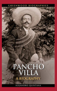 Title: Pancho Villa: A Biography, Author: Alejandro Quintana Ph.D.