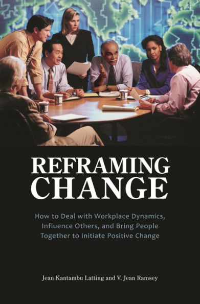 Reframing Change: How to Deal with Workplace Dynamics, Influence Others, and Bring People Together to Initiate Positive Change