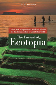 Title: The Pursuit of Ecotopia: Lessons from Indigenous and Traditional Societies for the Human Ecology of Our Modern World, Author: E. N. Anderson