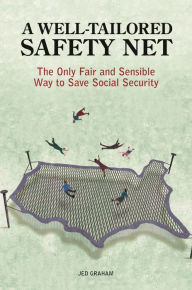 Title: A Well-Tailored Safety Net: The Only Fair and Sensible Way to Save Social Security, Author: Jed Graham