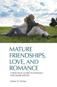 Title: Mature Friendships, Love, and Romance: A Practical Guide to Intimacy for Older Adults, Author: Morley D. Glicken