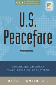 Title: U.S. Peacefare: Organizing American Peace-Building Operations, Author: Dane F. Smith Jr.