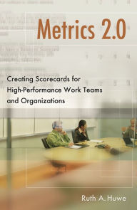Title: Metrics 2.0: Creating Scorecards for High-Performance Work Teams and Organizations, Author: Ruth A. Huwe