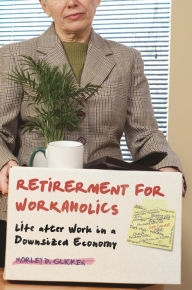 Title: Retirement for Workaholics: Life after Work in a Downsized Economy, Author: Morley D. Glicken