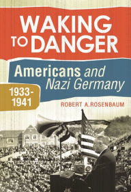 Title: Waking to Danger: Americans and Nazi Germany, 1933-1941, Author: Robert A. Rosenbaum