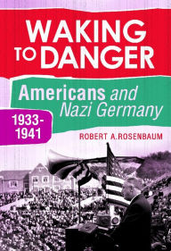 Title: Waking to Danger: Americans and Nazi Germany, 1933-1941, Author: Robert A. Rosenbaum