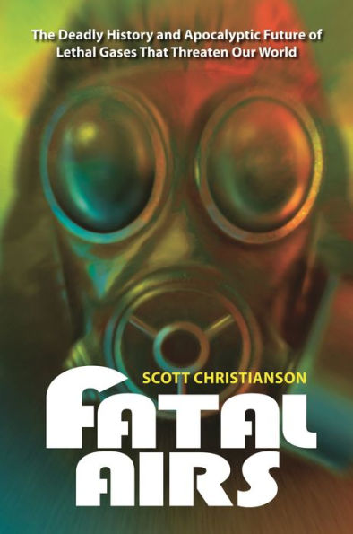 Fatal Airs: The Deadly History and Apocalyptic Future of Lethal Gases That Threaten Our World