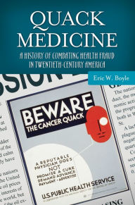 Title: Quack Medicine: A History of Combating Health Fraud in Twentieth-Century America, Author: Eric W. Boyle