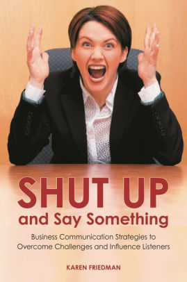 Shut Up and Say Something: Business Communication Strategies to Overcome Challenges and Influence Listeners