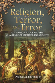 Title: Religion, Terror, and Error: U.S. Foreign Policy and the Challenge of Spiritual Engagement, Author: Douglas M. Johnston