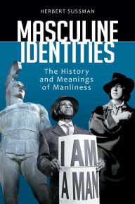 Title: Masculine Identities: The History and Meanings of Manliness, Author: Herbert Sussman