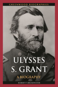 Title: Ulysses S. Grant: A Biography, Author: Robert P. Broadwater