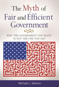 Title: The Myth of Fair and Efficient Government: Why the Government You Want Is Not the One You Get, Author: Michael L. Marlow
