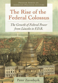 Title: The Rise of the Federal Colossus: The Growth of Federal Power from Lincoln to F.D.R., Author: Peter Zavodnyik