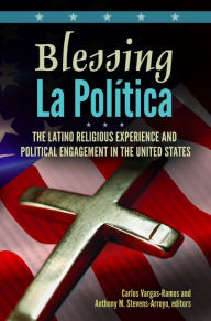 Title: Blessing La Política: The Latino Religious Experience and Political Engagement in the United States: The Latino Religious Experience and Political Engagement in the United States, Author: Carlos Vargas-Ramos