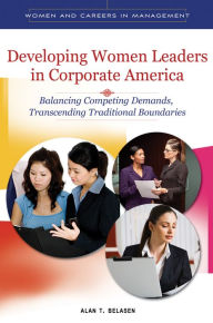 Title: Developing Women Leaders in Corporate America: Balancing Competing Demands, Transcending Traditional Boundaries, Author: Alan T. Belasen