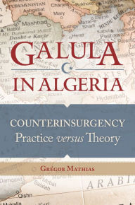 Title: Galula in Algeria: Counterinsurgency Practice versus Theory, Author: Grégor Mathias