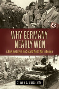 Title: Why Germany Nearly Won: A New History of the Second World War in Europe, Author: Steven D. Mercatante