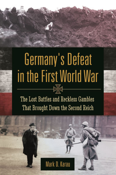 Germany's Defeat the First World War: Lost Battles and Reckless Gambles That Brought Down Second Reich