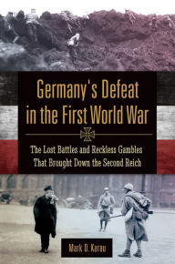 Title: Germany's Defeat in the First World War: The Lost Battles and Reckless Gambles That Brought Down the Second Reich: The Lost Battles and Reckless Gambles That Brought Down the Second Reich, Author: Mark D. Karau