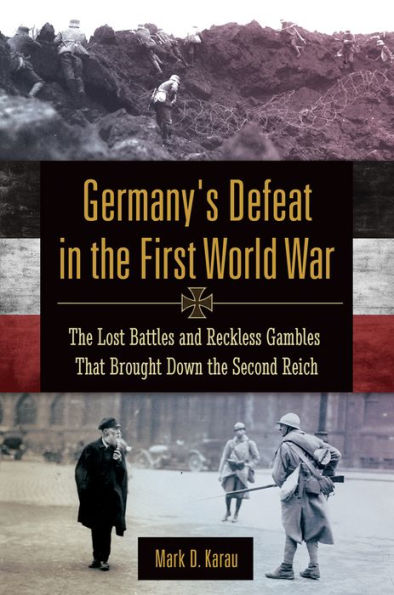 Germany's Defeat in the First World War: The Lost Battles and Reckless Gambles That Brought Down the Second Reich: The Lost Battles and Reckless Gambles That Brought Down the Second Reich