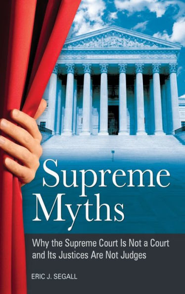 Supreme Myths: Why the Court Is Not a and Its Justices Are Judges