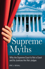 Title: Supreme Myths: Why the Supreme Court is Not a Court and its Justices are Not Judges, Author: Eric J. Segall