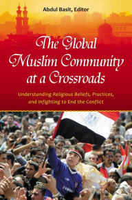 Title: The Global Muslim Community at a Crossroads: Understanding Religious Beliefs, Practices, and Infighting to End the Conflict, Author: Abdul Basit Ph.D.