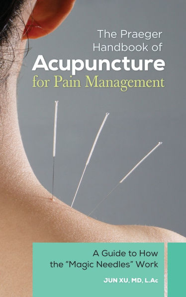 the Praeger Handbook of Acupuncture for Pain Management: A Guide to How "Magic Needles" Work