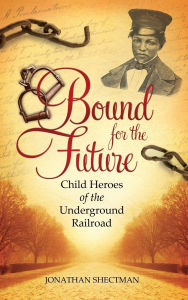 Title: Bound for the Future: Child Heroes of the Underground Railroad, Author: Jonathan Shectman