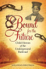 Bound for the Future: Child Heroes of the Underground Railroad: Child Heroes of the Underground Railroad