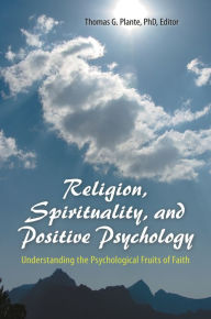 Title: Religion, Spirituality, and Positive Psychology: Understanding the Psychological Fruits of Faith, Author: Thomas G. Plante Ph.D.