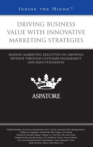 Driving Business Value with Innovative Marketing Strategies: Leading Marketing Executives on Growing Revenue through Customer Engagement and Data Utilization (Inside the Minds)