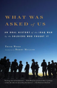 Title: What Was Asked of Us: An Oral History of the Iraq War by the Soldiers Who Fought It, Author: Trish Wood