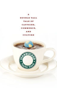 Title: Starbucked: A Double Tall Tale of Caffeine, Commerce, and Culture, Author: Taylor Clark