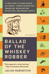 Title: Ballad of the Whiskey Robber: A True Story of Bank Heists, Ice Hockey, Transylvanian Pelt Smuggling, Part-Time Detectives and Broken Hearts, Author: Julian Rubinstein