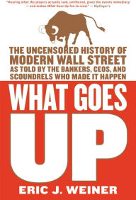 Title: What Goes Up: The Uncensored History of Modern Wall Street as Told by the Bankers, Brokers, CEOs, and Scoundrels Who Made It Happen, Author: Eric J. Weiner
