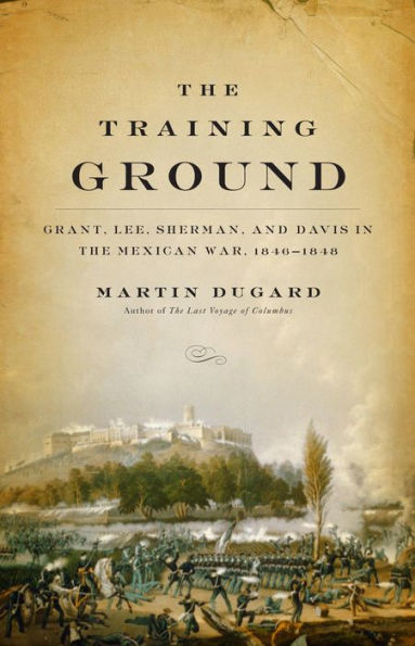 The Training Ground: Grant, Lee, Sherman, and Davis in the Mexican War, 1846-1848