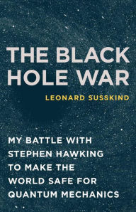 Title: The Black Hole War: My Battle with Stephen Hawking to Make the World Safe for Quantum Mechanics, Author: Leonard Susskind