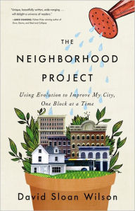 Title: The Neighborhood Project: Using Evolution to Improve My City, One Block at a Time, Author: David Sloan Wilson