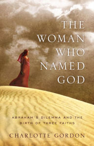 Title: The Woman Who Named God: Abraham's Dilemma and the Birth of Three Faiths, Author: Charlotte Gordon