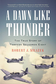 Title: A Dawn Like Thunder: The True Story of Torpedo Squadron Eight, Author: Robert J. Mrazek