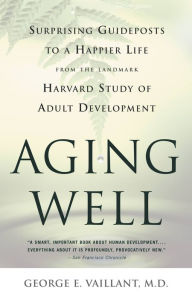 Title: Aging Well: Surprising Guideposts to a Happier Life from the Landmark Harvard Study of Adult Development, Author: George E. Vaillant MD