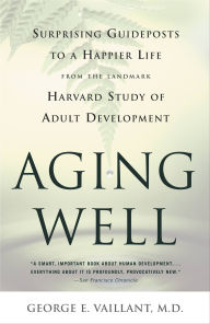 Title: Aging Well: Surprising Guideposts to a Happier Life from the Landmark Harvard Study of Adult Development, Author: George E. Vaillant