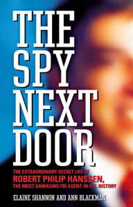 Title: The Spy Next Door: The Extraordinary Secret Life of Robert Philip Hanssen, the Most Damaging FBI Agent in U.S. History, Author: Ann Blackman