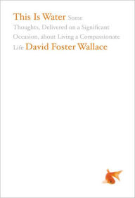 Title: This Is Water: Some Thoughts, Delivered on a Significant Occasion, about Living a Compassionate Life, Author: David Foster Wallace