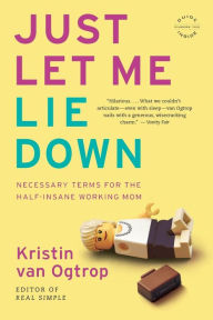 Title: Just Let Me Lie Down: Necessary Terms for the Half-Insane Working Mom, Author: Kristin van Ogtrop