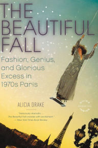 Title: The Beautiful Fall: Fashion, Genius, and Glorious Excess in 1970s Paris, Author: Alicia Drake