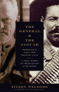 Title: General and the Jaguar: Pershing's Hunt for Pancho Villa: A True Story of Revolution and Revenge, Author: Eileen Welsome
