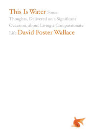 Title: This Is Water: Some Thoughts, Delivered on a Significant Occasion, about Living a Compassionate Life, Author: David Foster Wallace